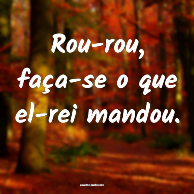 Rou-rou, faça-se o que el-rei mandou.
...