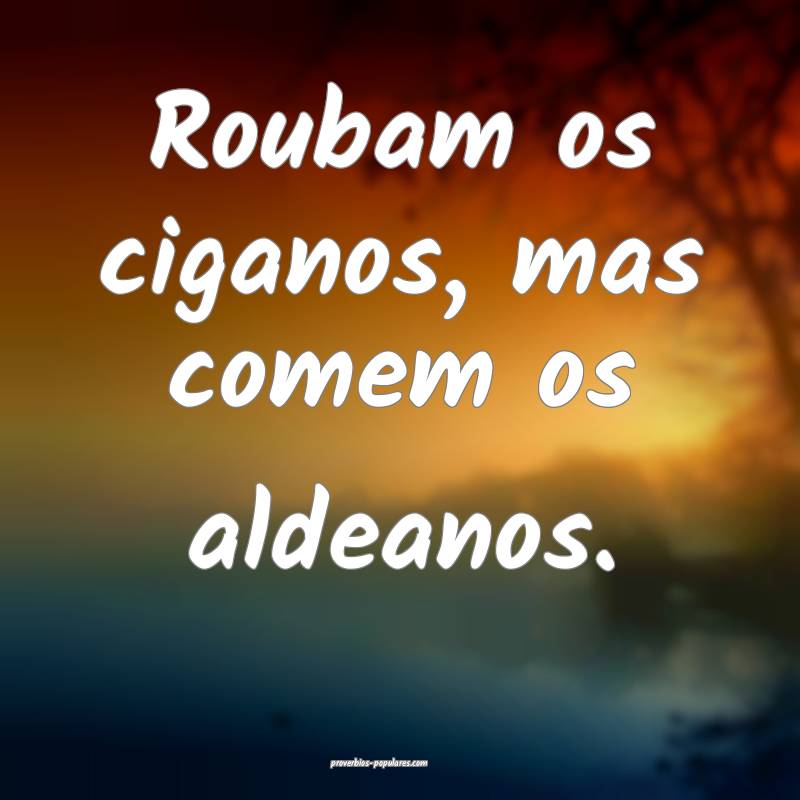 Roubam os ciganos, mas comem os aldeanos.
 ...