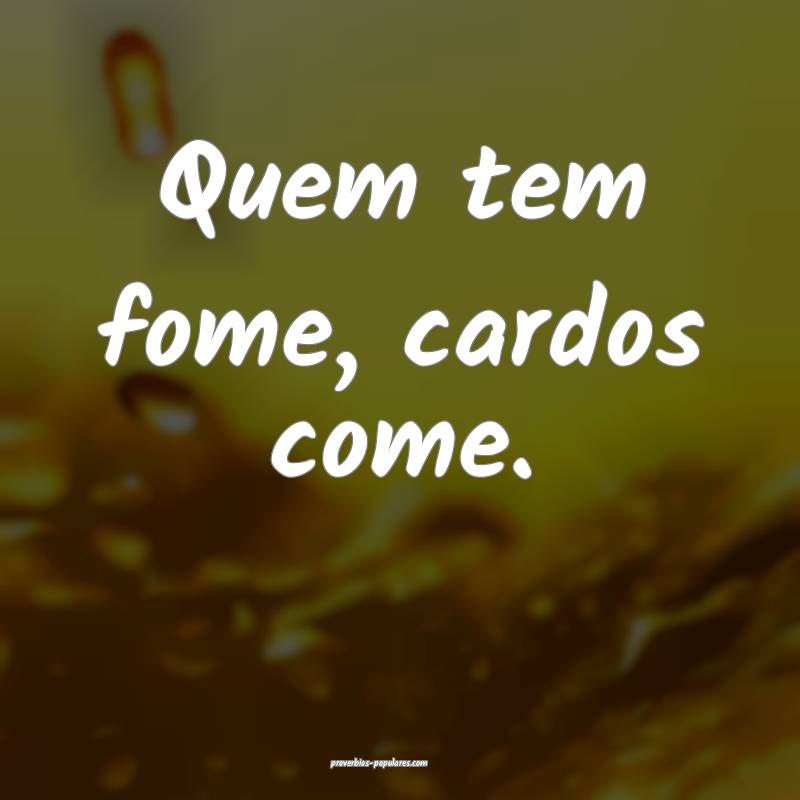 Quem tem fome, cardos come.
...