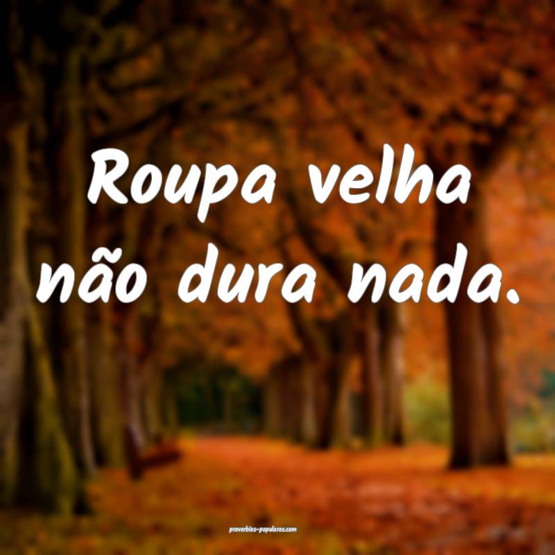 Roupa velha não dura nada.
...