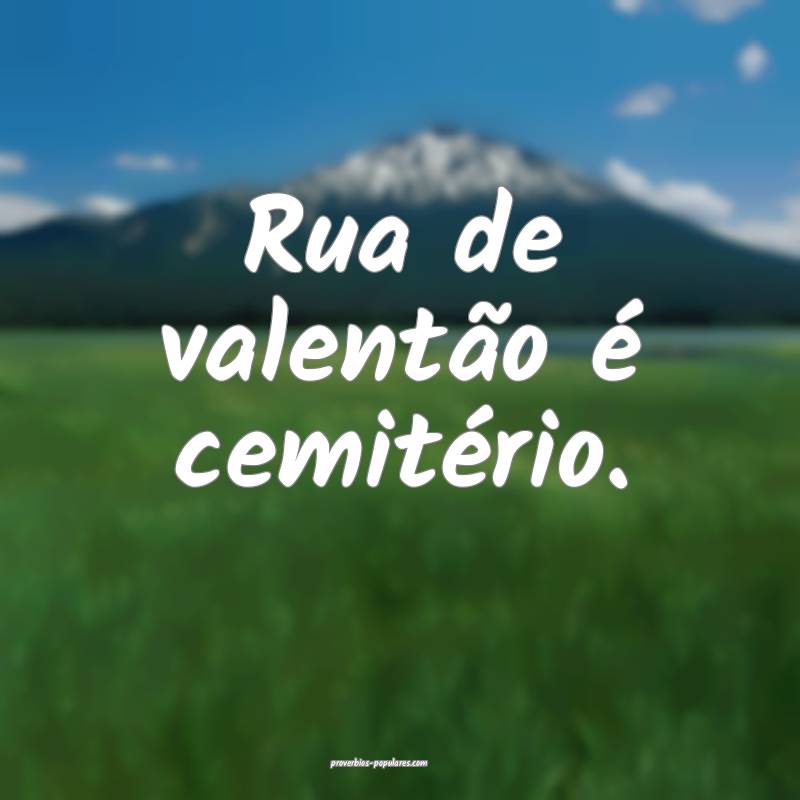 Rua de valentão é cemitério.
...