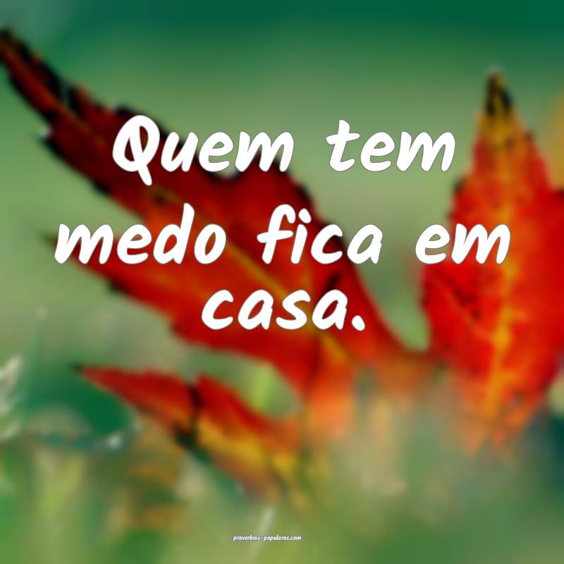 Quem tem medo fica em casa.
...