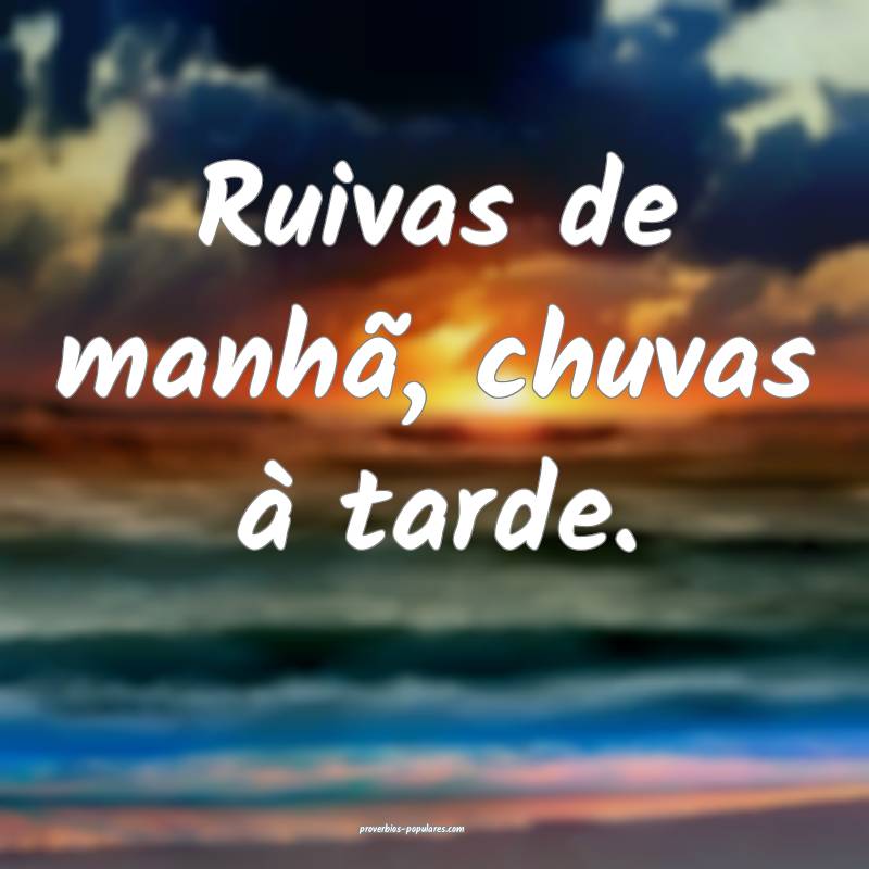 Ruivas de manhã, chuvas à tarde.
...