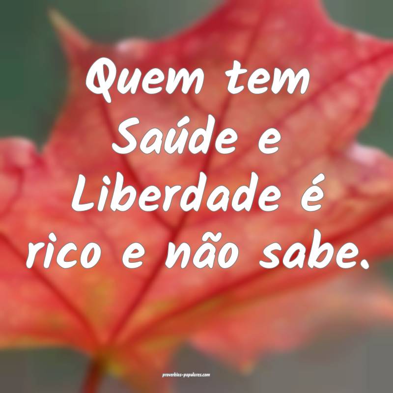 Quem tem Saúde e Liberdade é rico e não sabe.
...