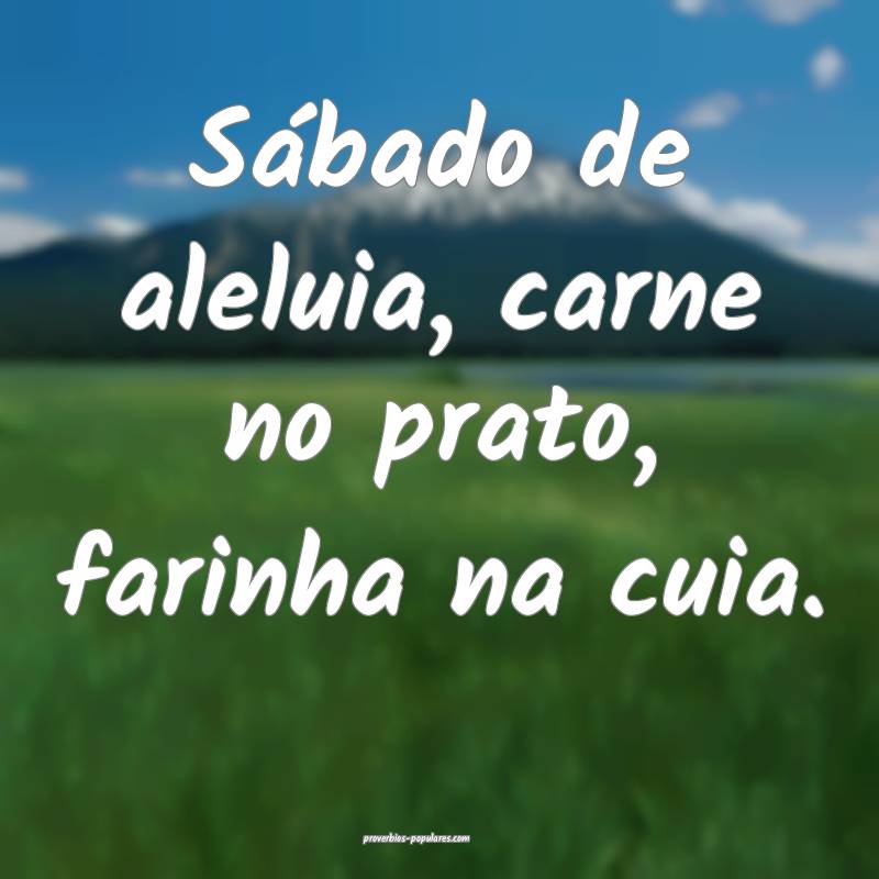 Sábado de aleluia, carne no prato, farinha na cuia.
...