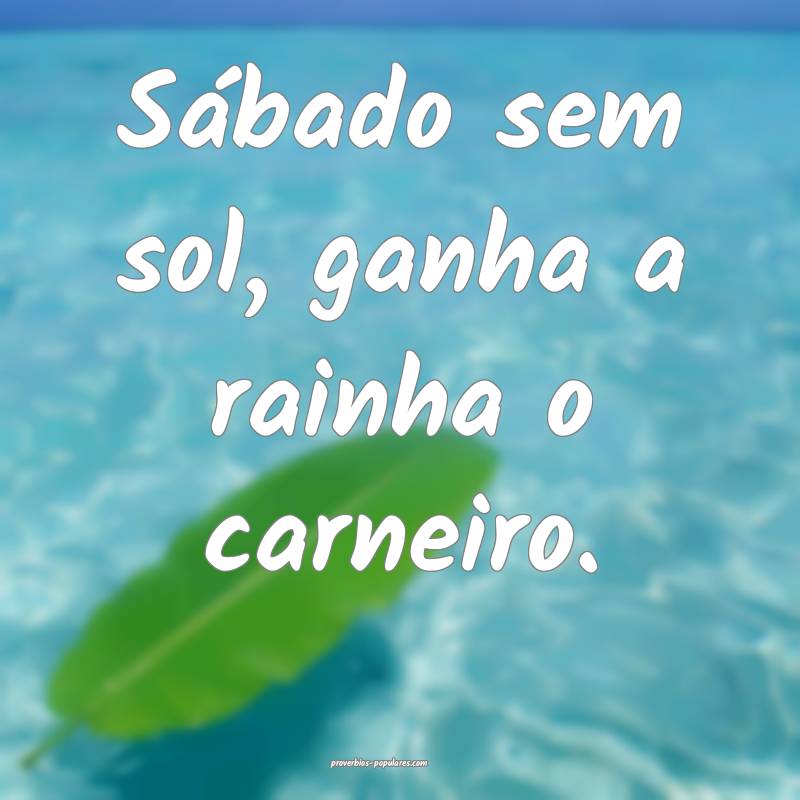 Sábado sem sol, ganha a rainha o carneiro.
 ...