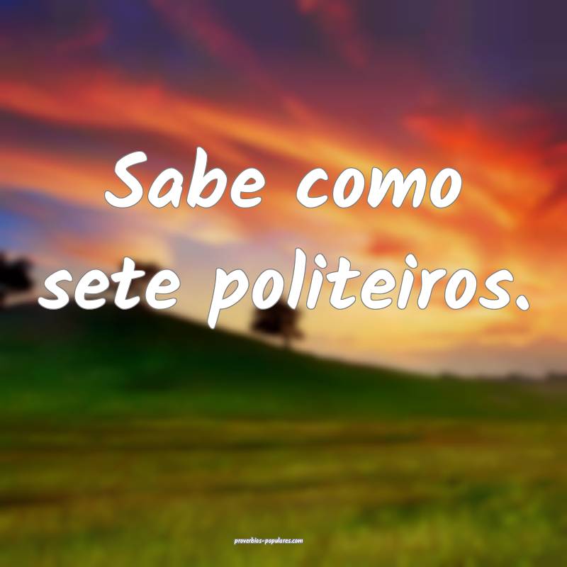 Sabe como sete politeiros.
...