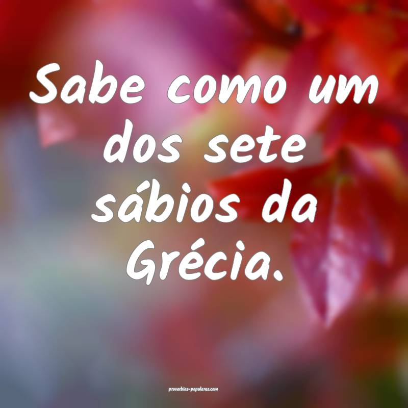 Sabe como um dos sete sábios da Grécia.
...