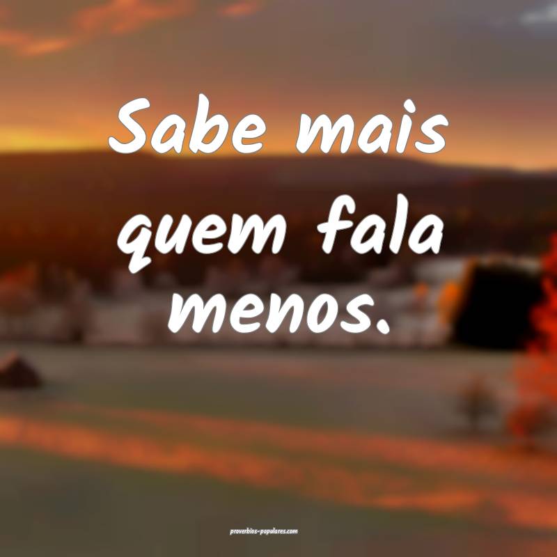 Sabe mais quem fala menos.
 ...