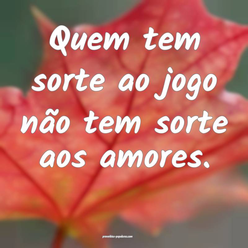 Quem tem sorte ao jogo não tem sorte aos amores.
...