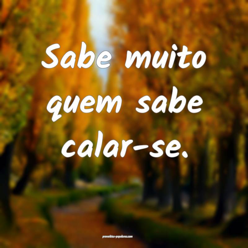 Sabe muito quem sabe calar-se.
...