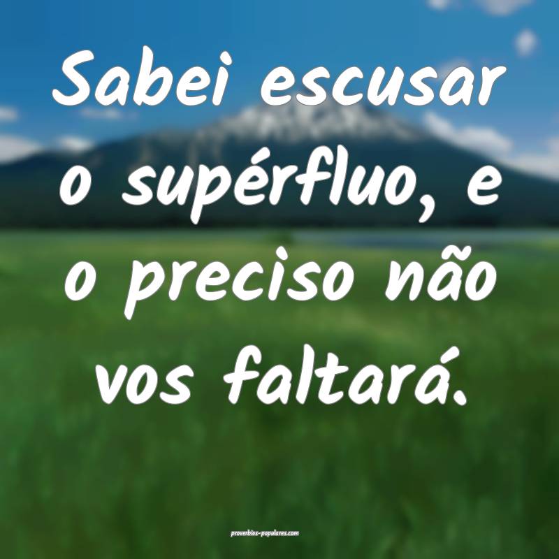 Sabei escusar o supérfluo, e o preciso não vos f ...