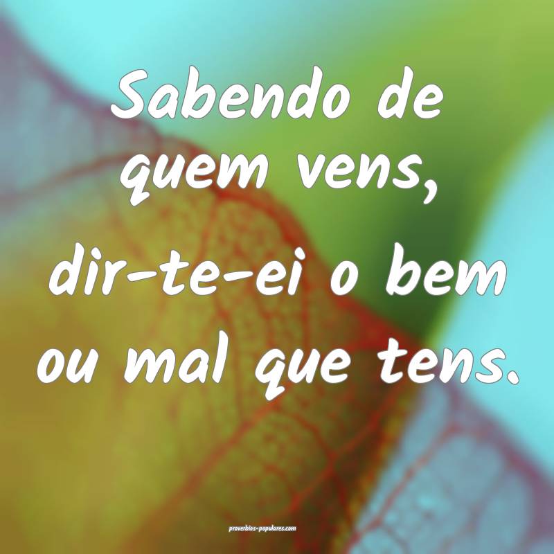 Sabendo de quem vens, dir-te-ei o bem ou mal que tens.
...