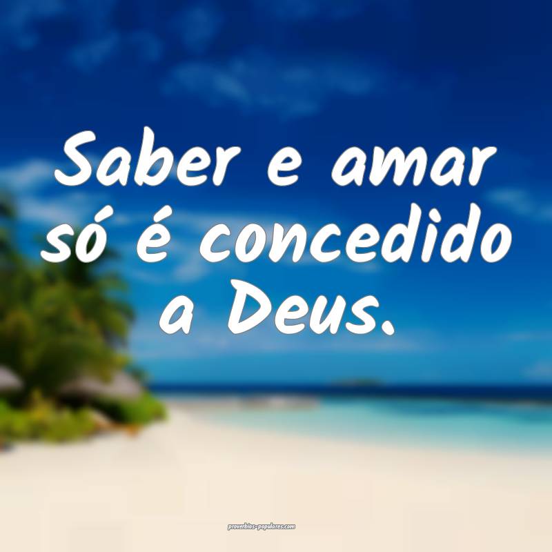 Saber e amar só é concedido a Deus.
...