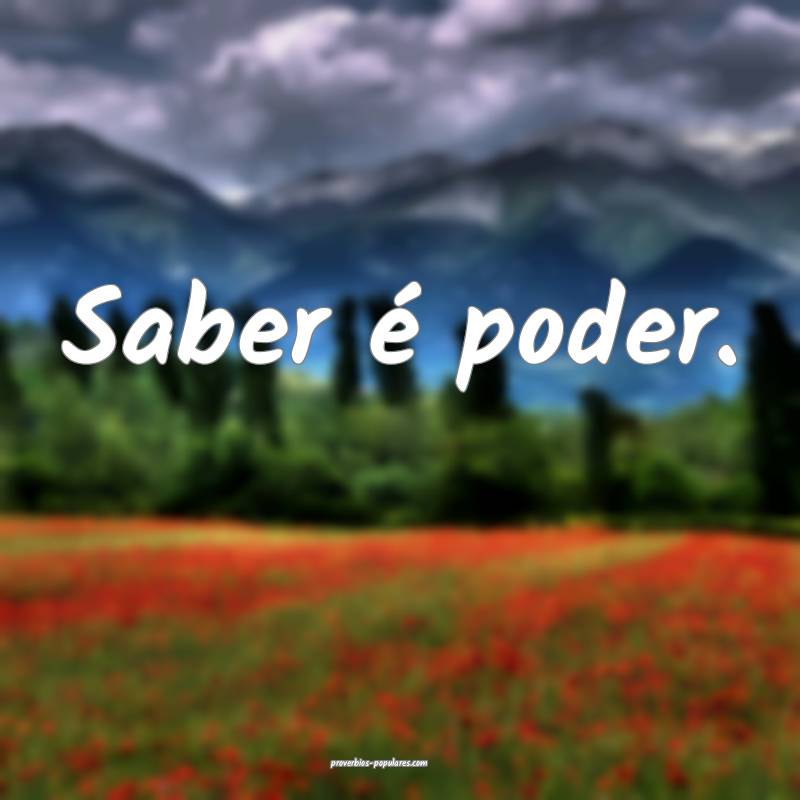 Saber é poder.
 ...