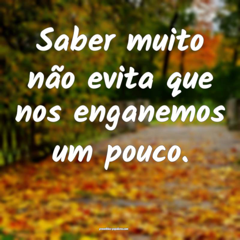 Saber muito não evita que nos enganemos um pouco.
...