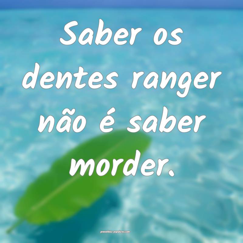 Saber os dentes ranger não é saber morder.
...