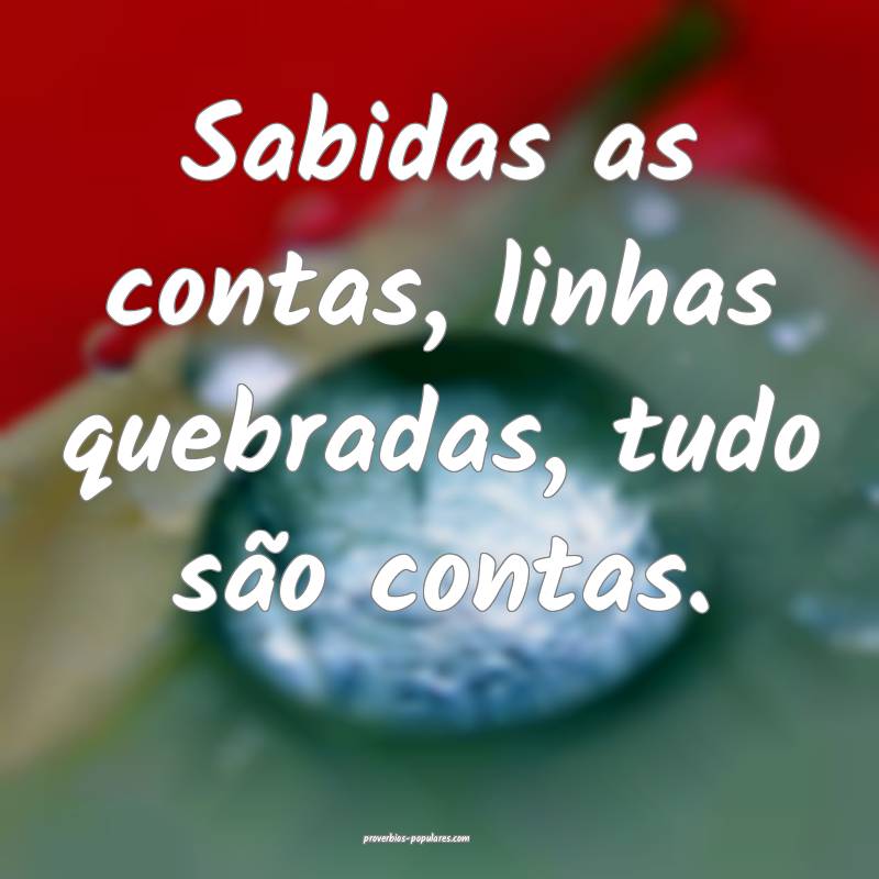 Sabidas as contas, linhas quebradas, tudo são contas.
...