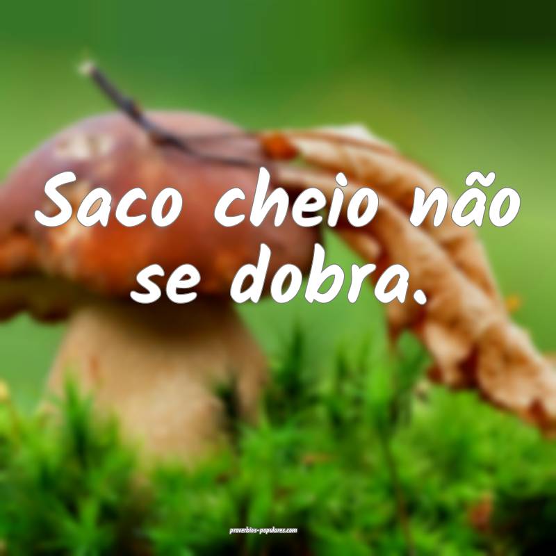 Saco cheio não se dobra.
...