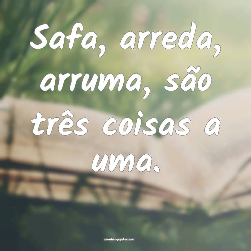 Safa, arreda, arruma, são três coisas a uma.
...