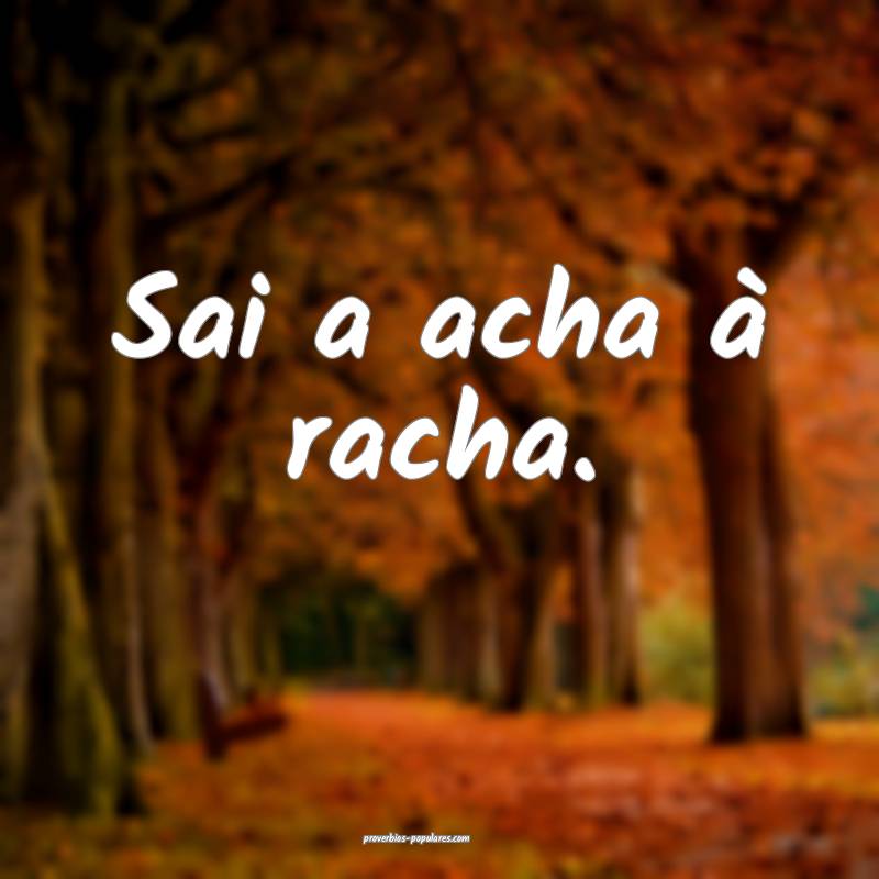 Sai a acha à racha.
...