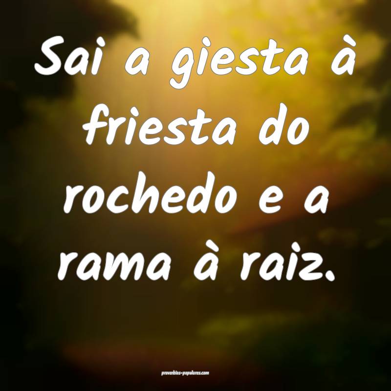 Sai a giesta à friesta do rochedo e a rama à raiz.
...