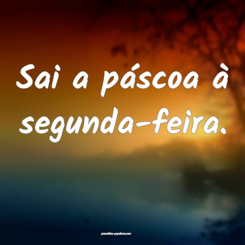 Sai a páscoa à segunda-feira.
...