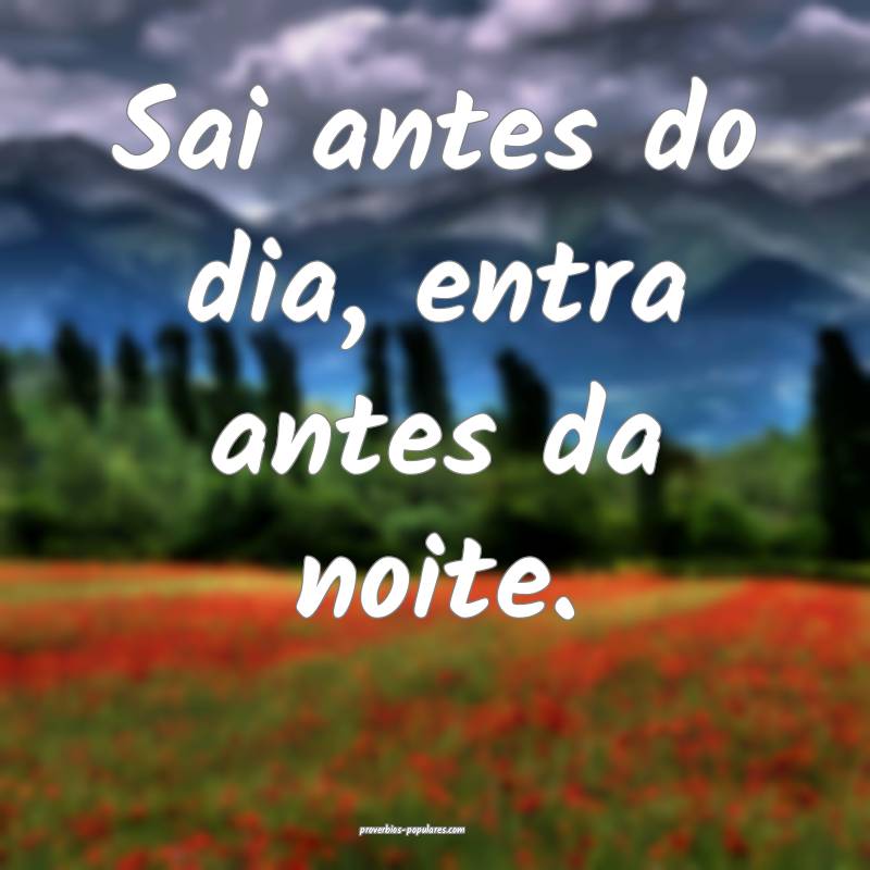 Sai antes do dia, entra antes da noite.
 ...