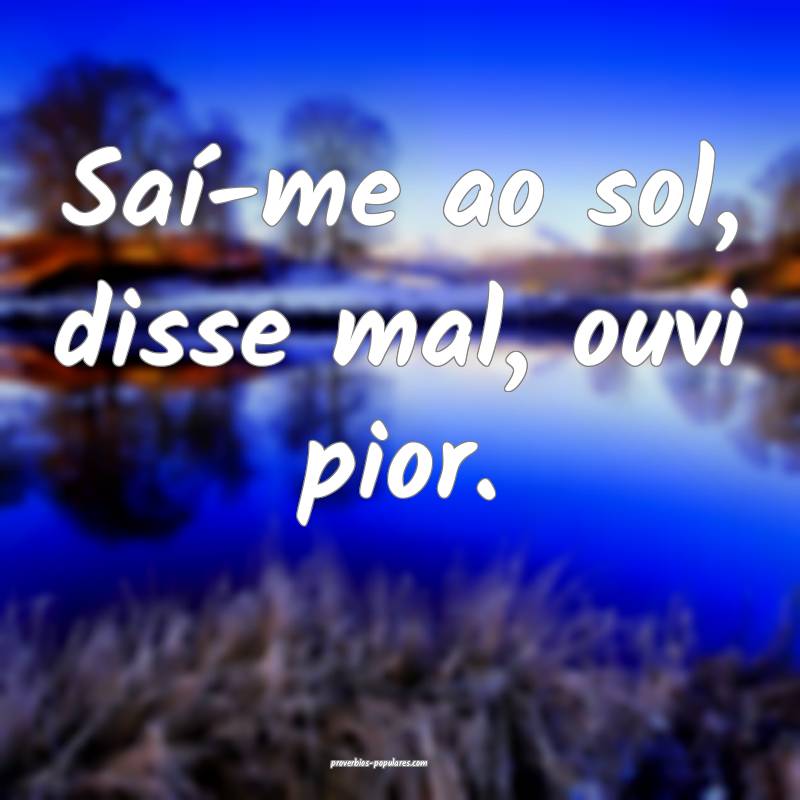 Saí-me ao sol, disse mal, ouvi pior.
...