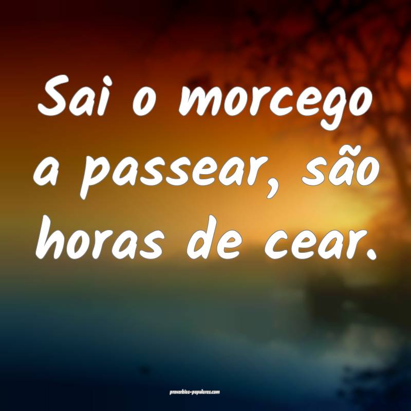 Sai o morcego a passear, são horas de cear.
...