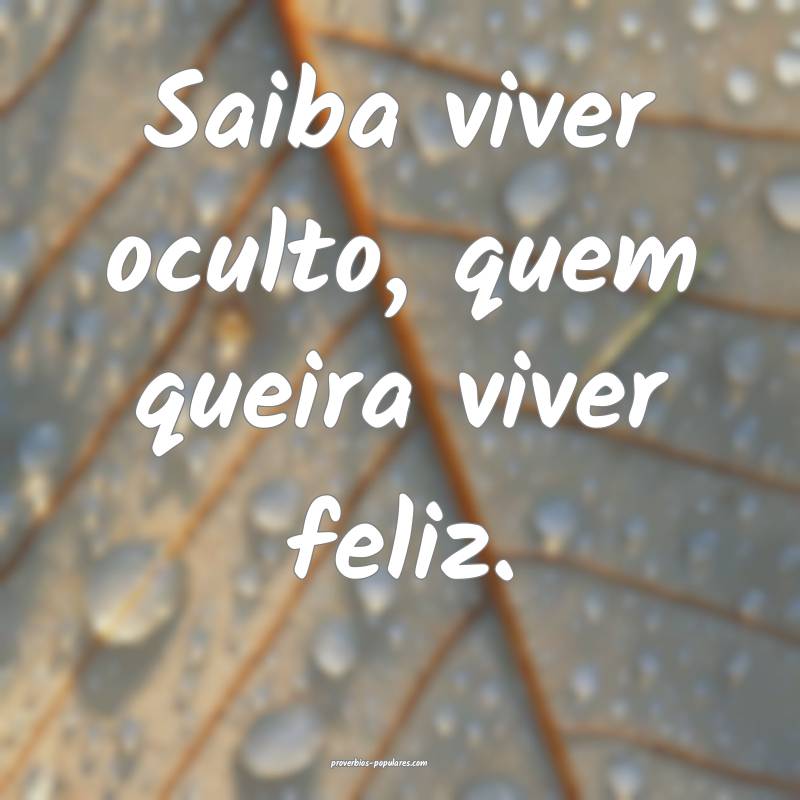 Saiba viver oculto, quem queira viver feliz.
 ...