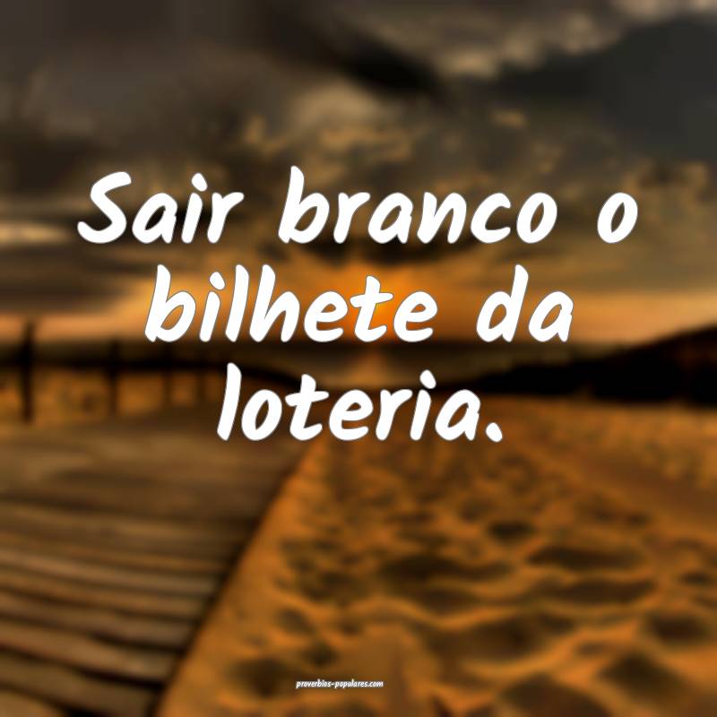 Sair branco o bilhete da loteria.
...