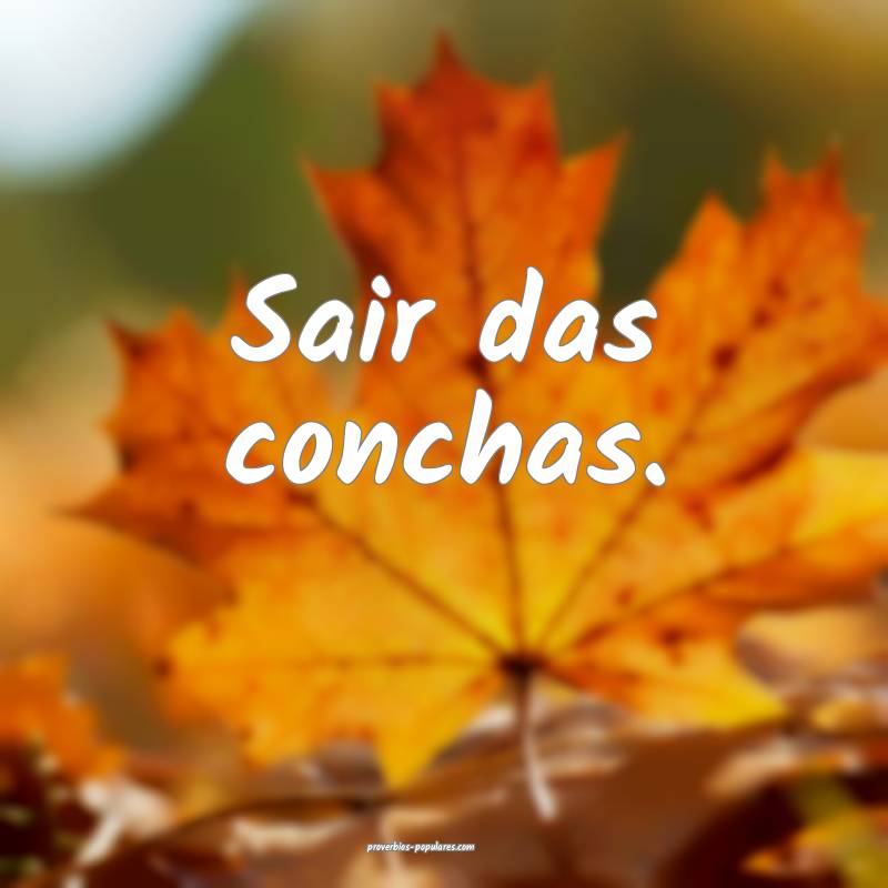 Sair das conchas.
...