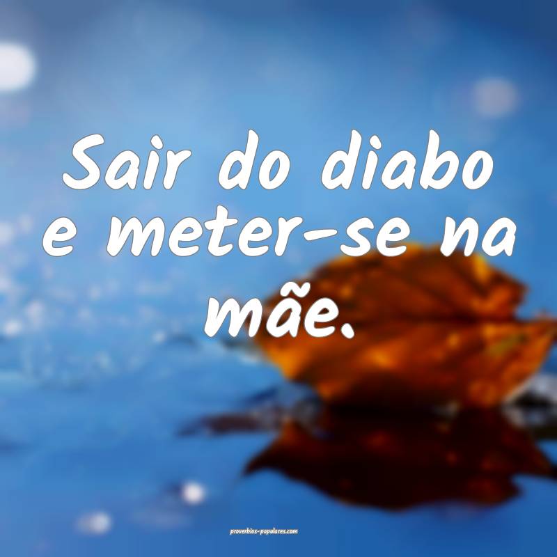 Sair do diabo e meter-se na mãe.
...