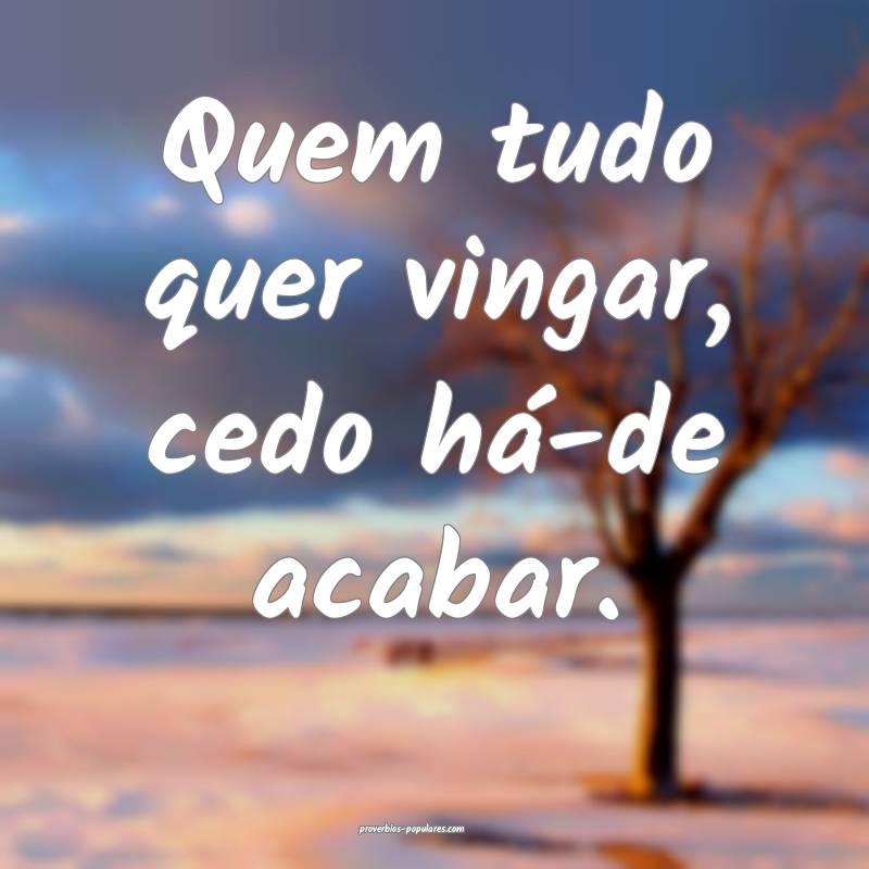 Quem tudo quer vingar, cedo há-de acabar.
...