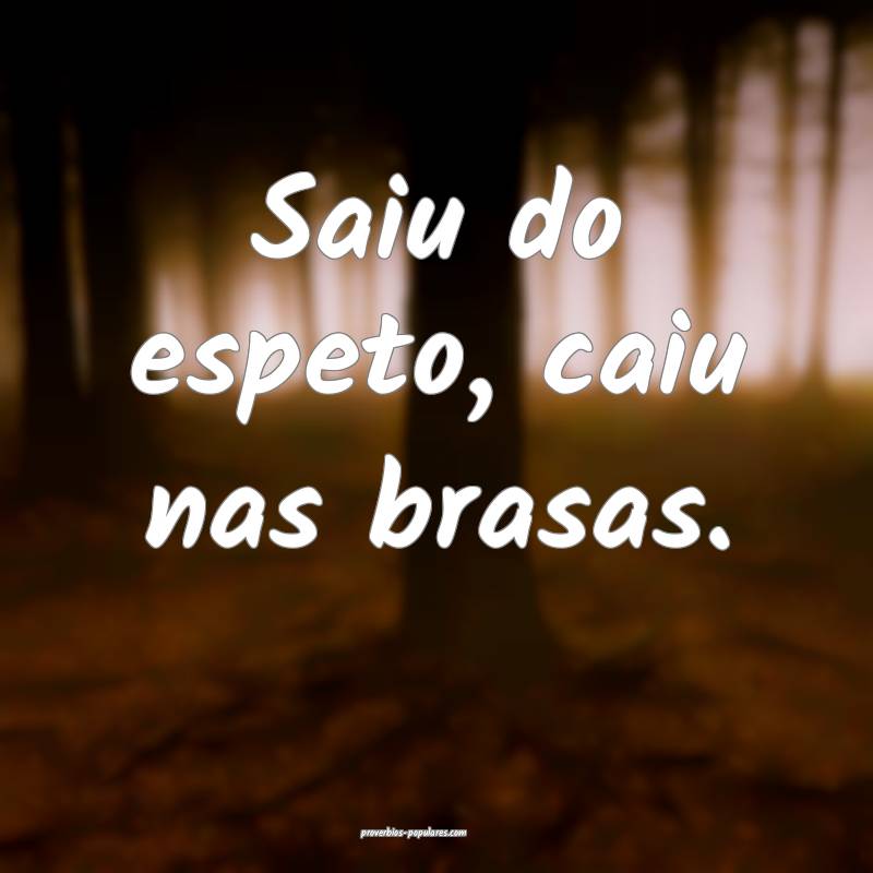 Saiu do espeto, caiu nas brasas.
...