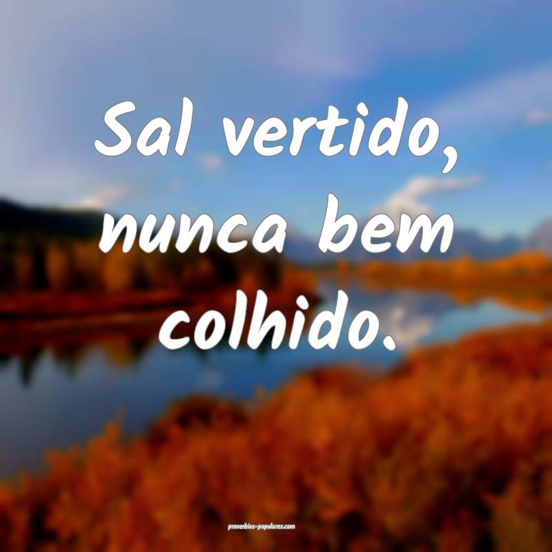 Sal vertido, nunca bem colhido.
 ...