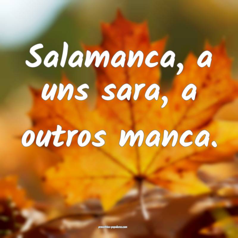 Salamanca, a uns sara, a outros manca.
 ...