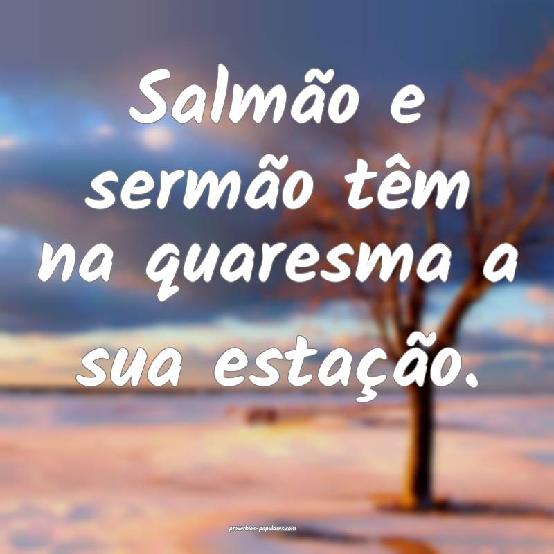 Salmão e sermão têm na quaresma a sua estação.
...