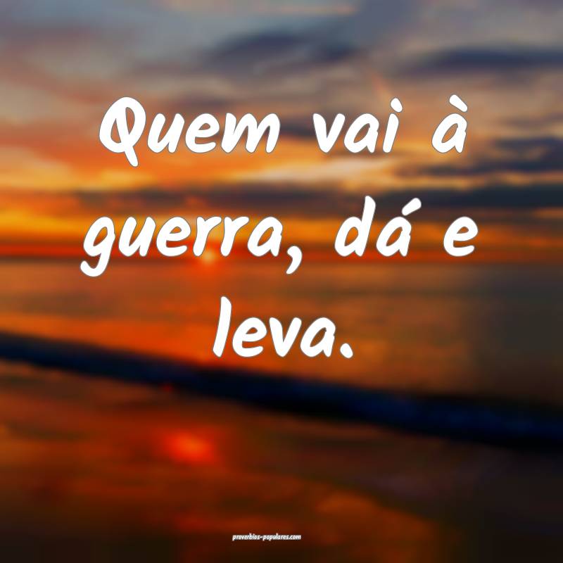 Quem vai à guerra, dá e leva.
 ...