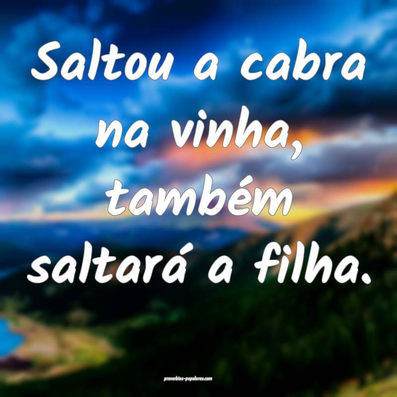 Saltou a cabra na vinha, também saltará a filha. ...