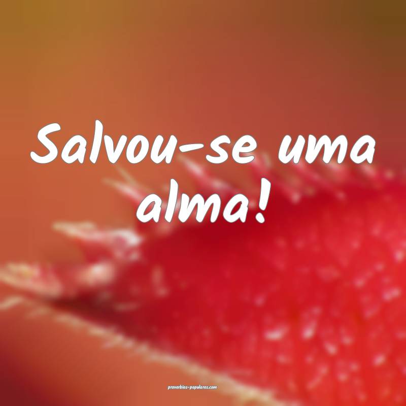 Salvou-se uma alma!
 ...