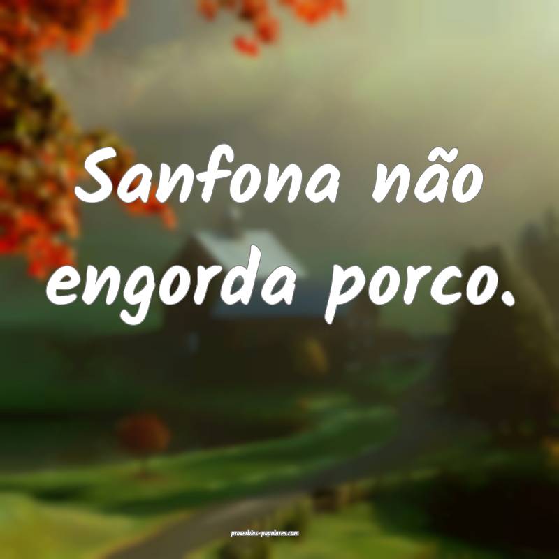 Sanfona não engorda porco.
...