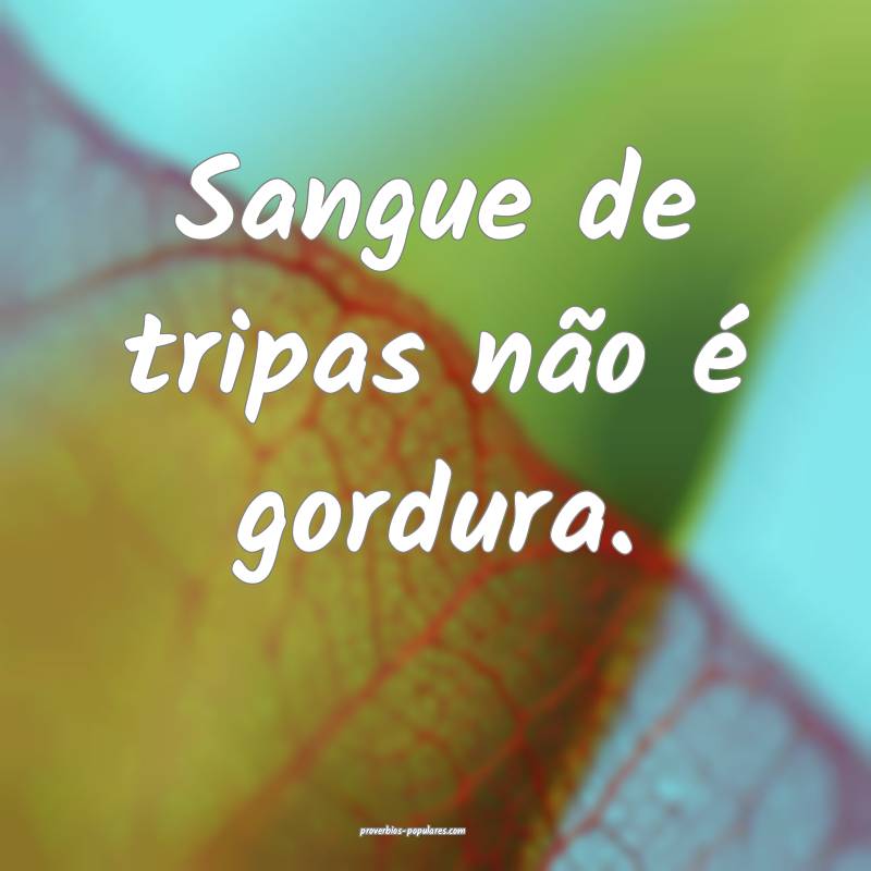 Sangue de tripas não é gordura.
 ...