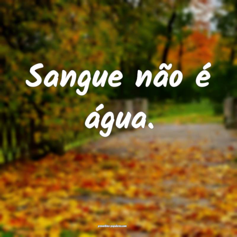 Sangue não é água.
...