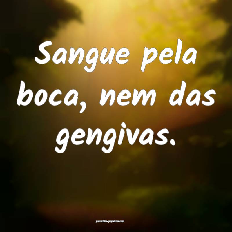 Sangue pela boca, nem das gengivas.
 ...