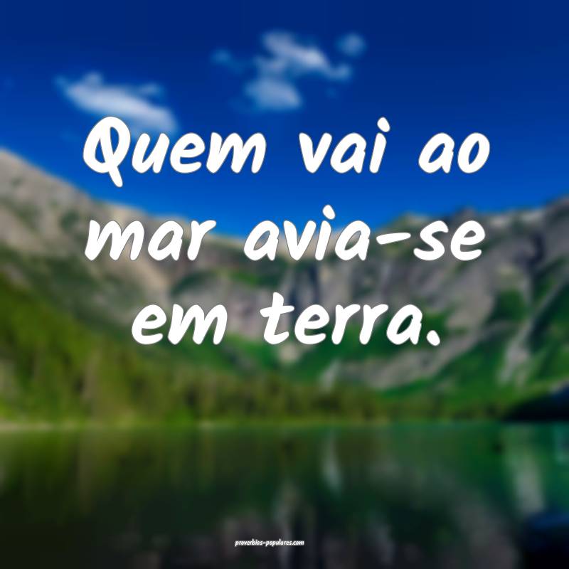 Quem vai ao mar avia-se em terra.
...