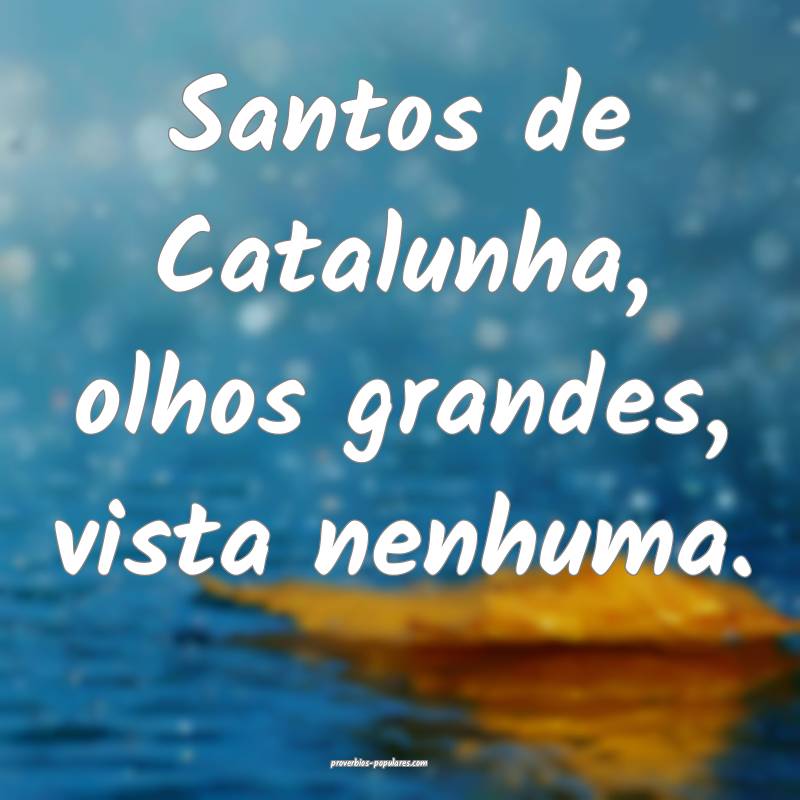 Santos de Catalunha, olhos grandes, vista nenhuma.
...