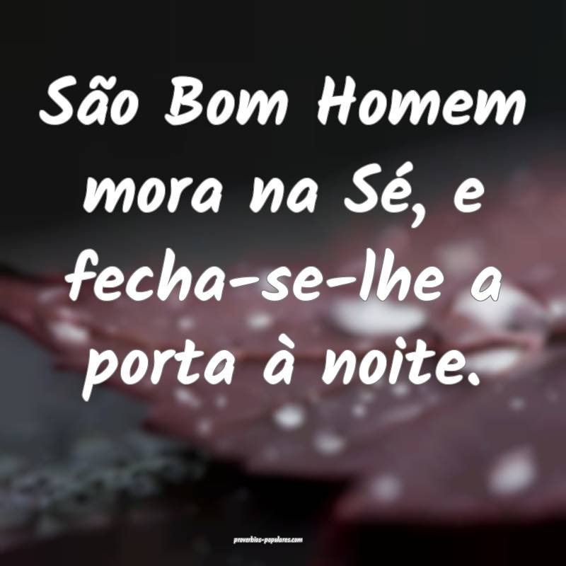 São Bom Homem mora na Sé, e fecha-se-lhe a porta à noite.
...