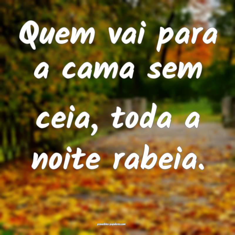 Quem vai para a cama sem ceia, toda a noite rabeia.
...